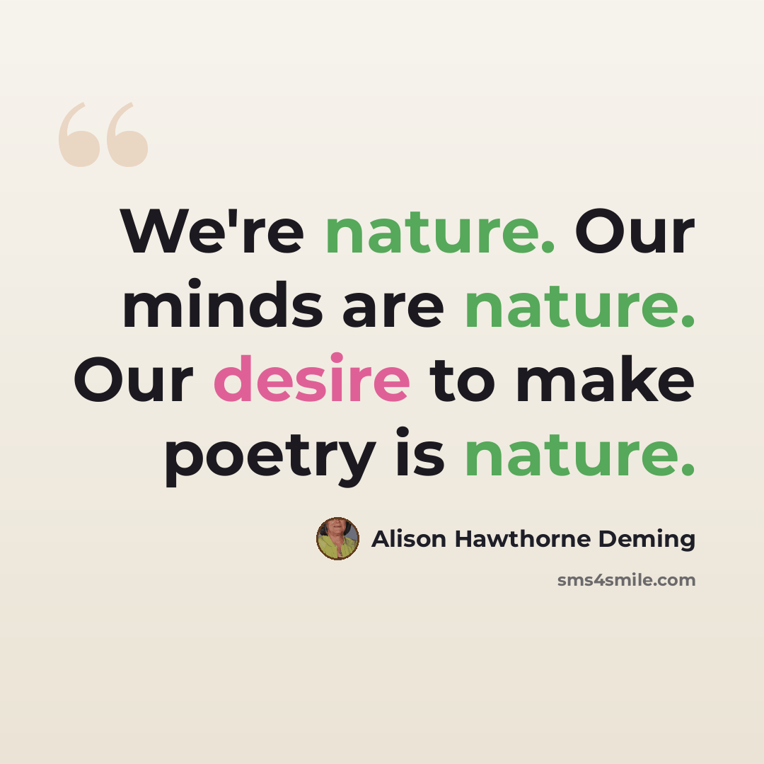 “We're nature. Our minds are nature. Our desire to make poetry is nature.” quote by Alison Hawthorne Deming