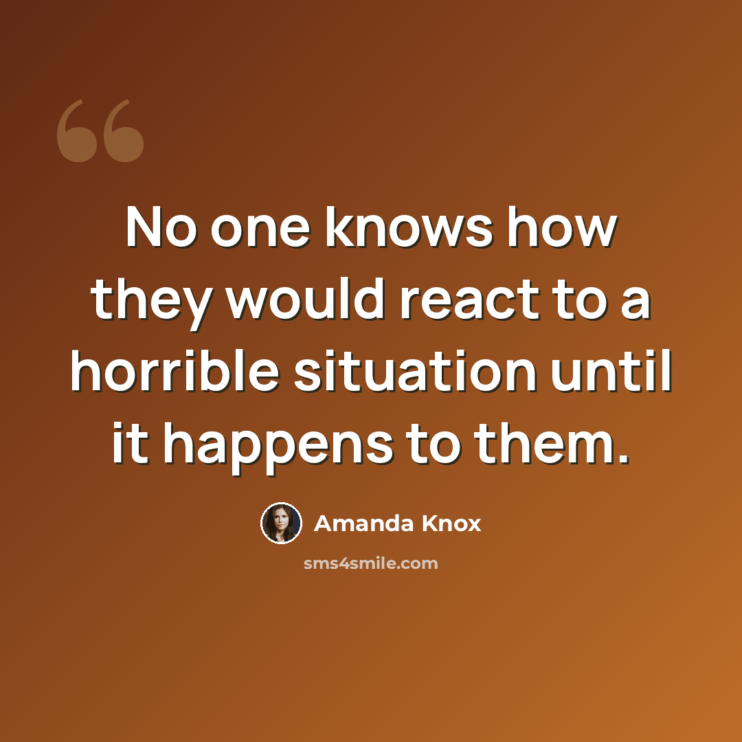“No one knows how they would react to a horrible situation until it happens to them.” quote by Amanda Knox