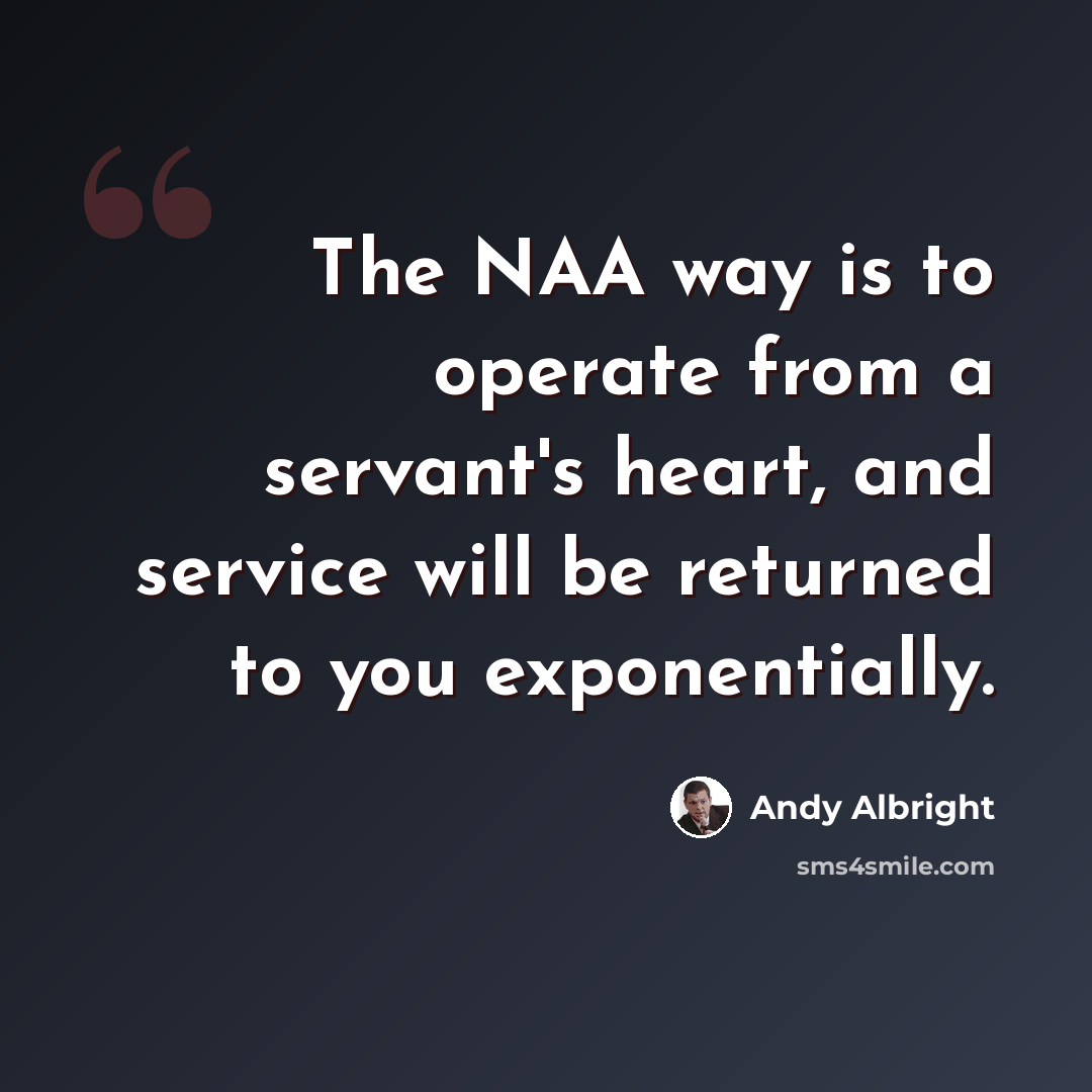 “The NAA way is to operate from a servant's heart, and service will be returned to you exponentially.” quote by Andy Albright