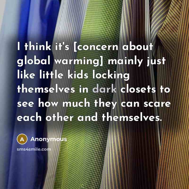 “I think it's [concern about global warming] mainly just like little kids locking themselves in dark closets to see how much they can scare each other and themselves.” quote by Anonymous