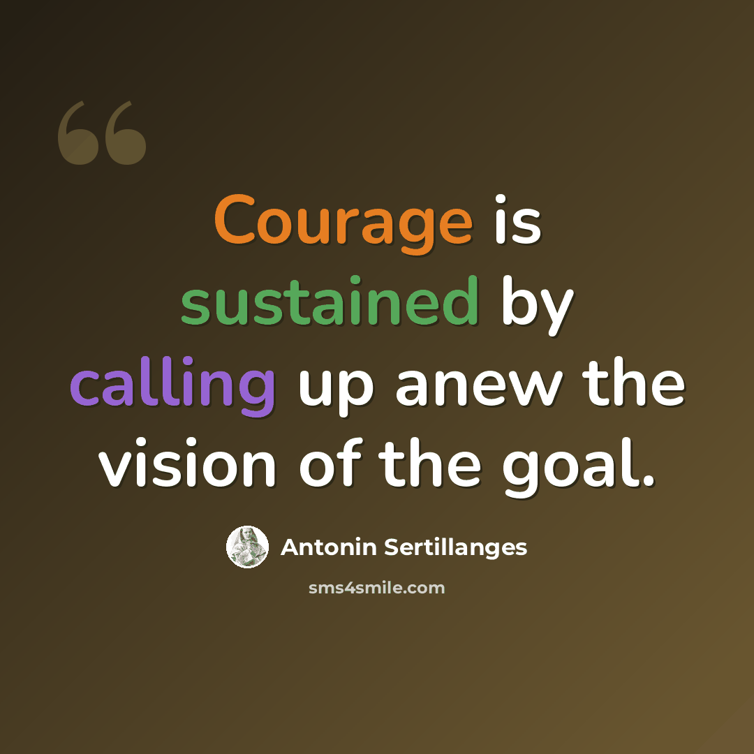 “Courage is sustained by calling up anew the vision of the goal.” quote by Antonin Sertillanges