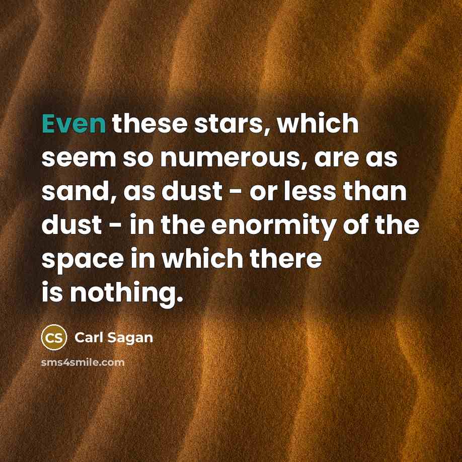 “Even these stars, which seem so numerous, are as sand, as dust - or less than dust - in the enormity of the space in which there is nothing.” quote by Carl Sagan
