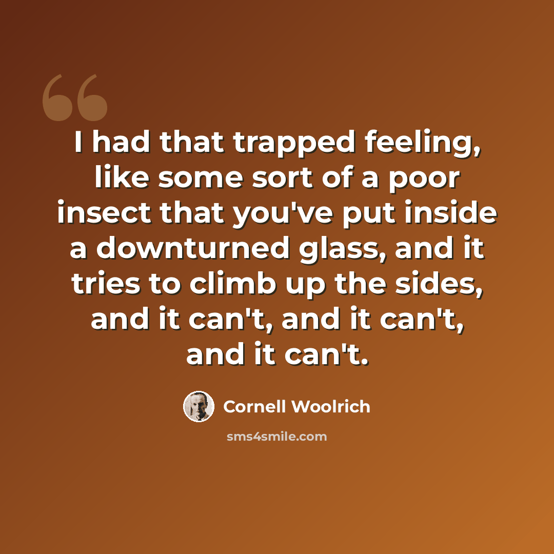 “I had that trapped feeling, like some sort of a poor insect that you've put inside a downturned glass, and it tries to climb up the sides, and it can't, and it can't, and it can't.” quote by Cornell Woolrich