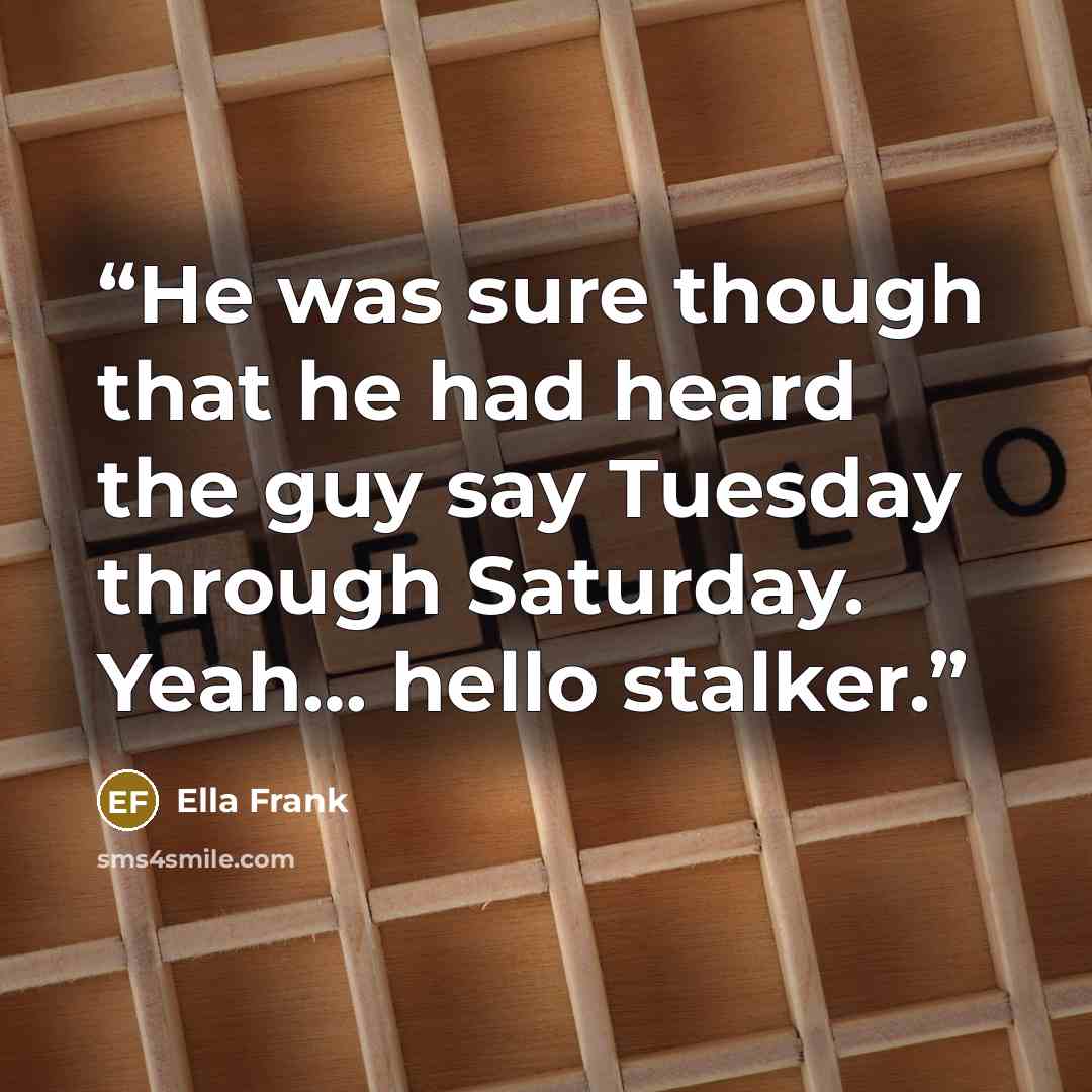 “He was sure though that he had heard the guy say Tuesday through Saturday. Yeah… hello stalker.” quote by Ella Frank