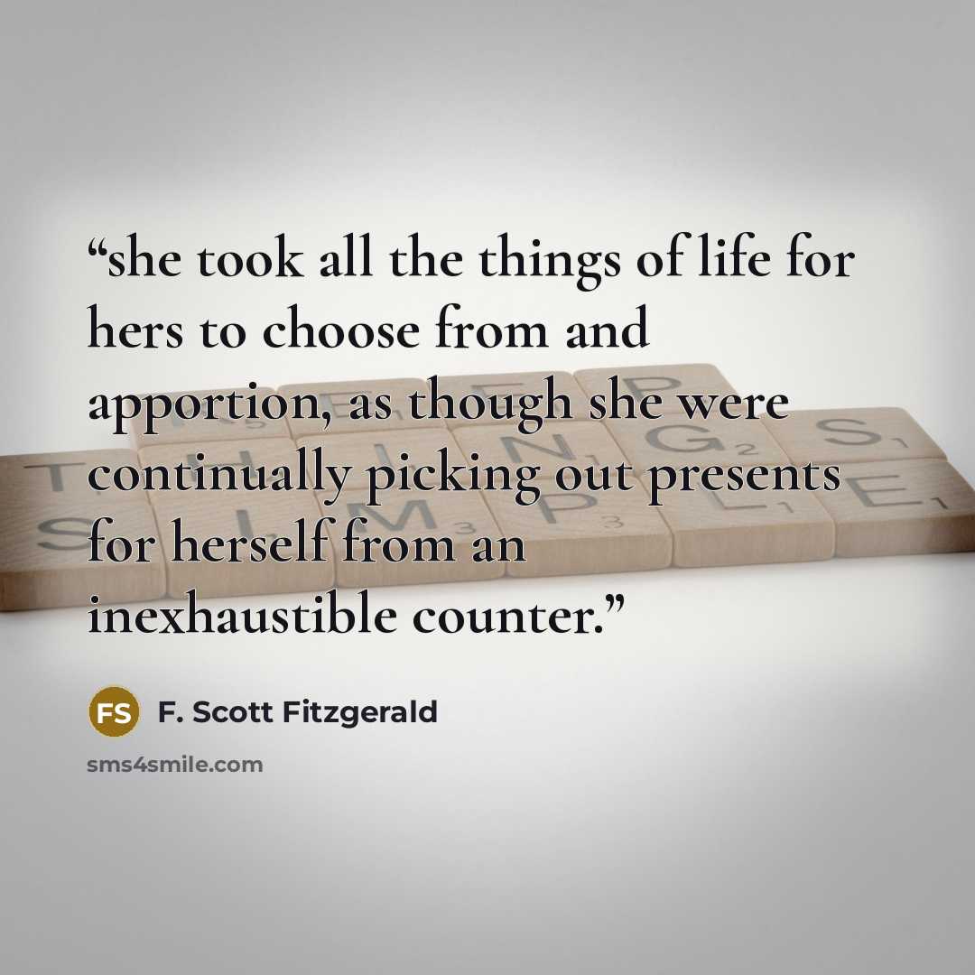 “she took all the things of life for hers to choose from and apportion, as though she were continually picking out presents for herself from an inexhaustible counter.” quote by F. Scott Fitzgerald