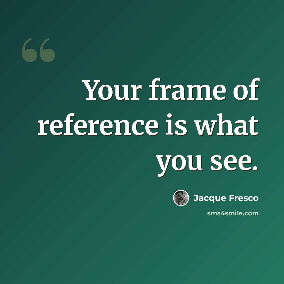 “Your frame of reference is what you see.” quote by Jacque Fresco