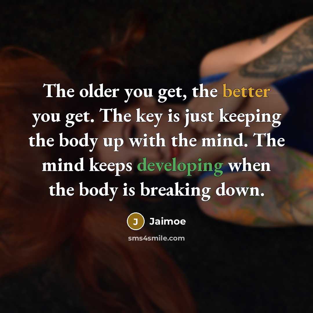 “The older you get, the better you get. The key is just keeping the body up with the mind. The mind keeps developing when the body is breaking down.” quote by Jaimoe