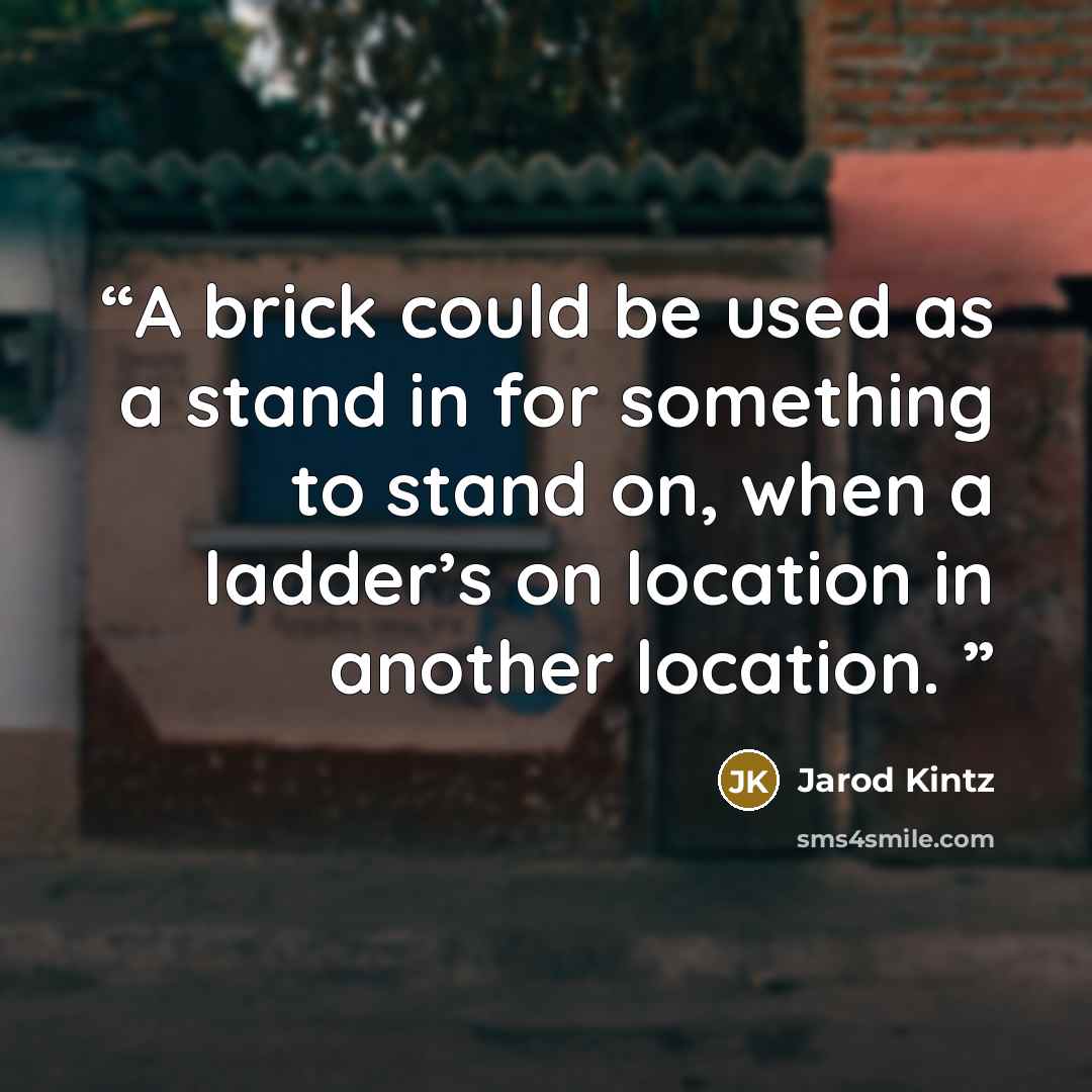 “A brick could be used as a stand in for something to stand on, when a ladder’s on location in another location.” quote by Jarod Kintz