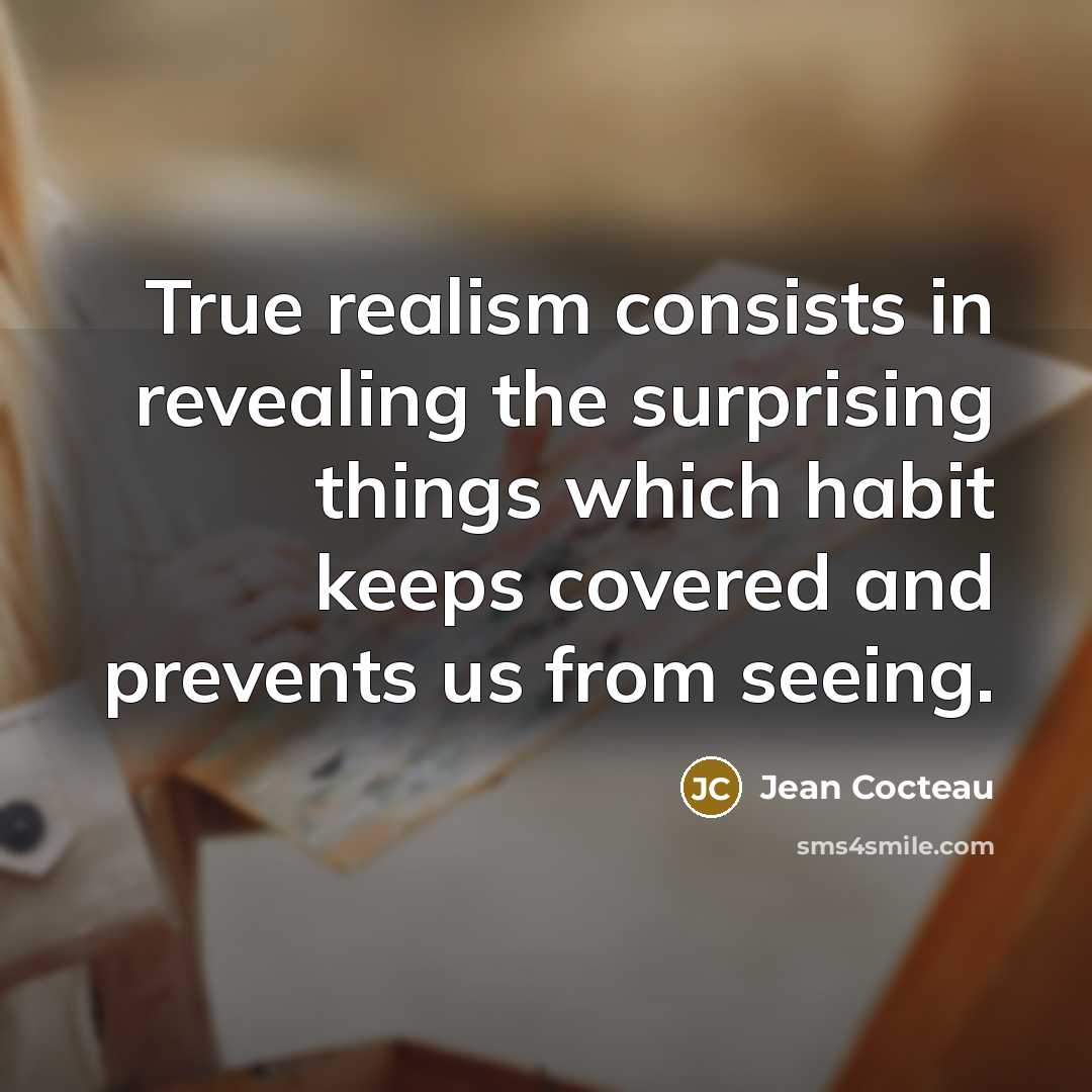 “True realism consists in revealing the surprising things which habit keeps covered and prevents us from seeing.” quote by Jean Cocteau