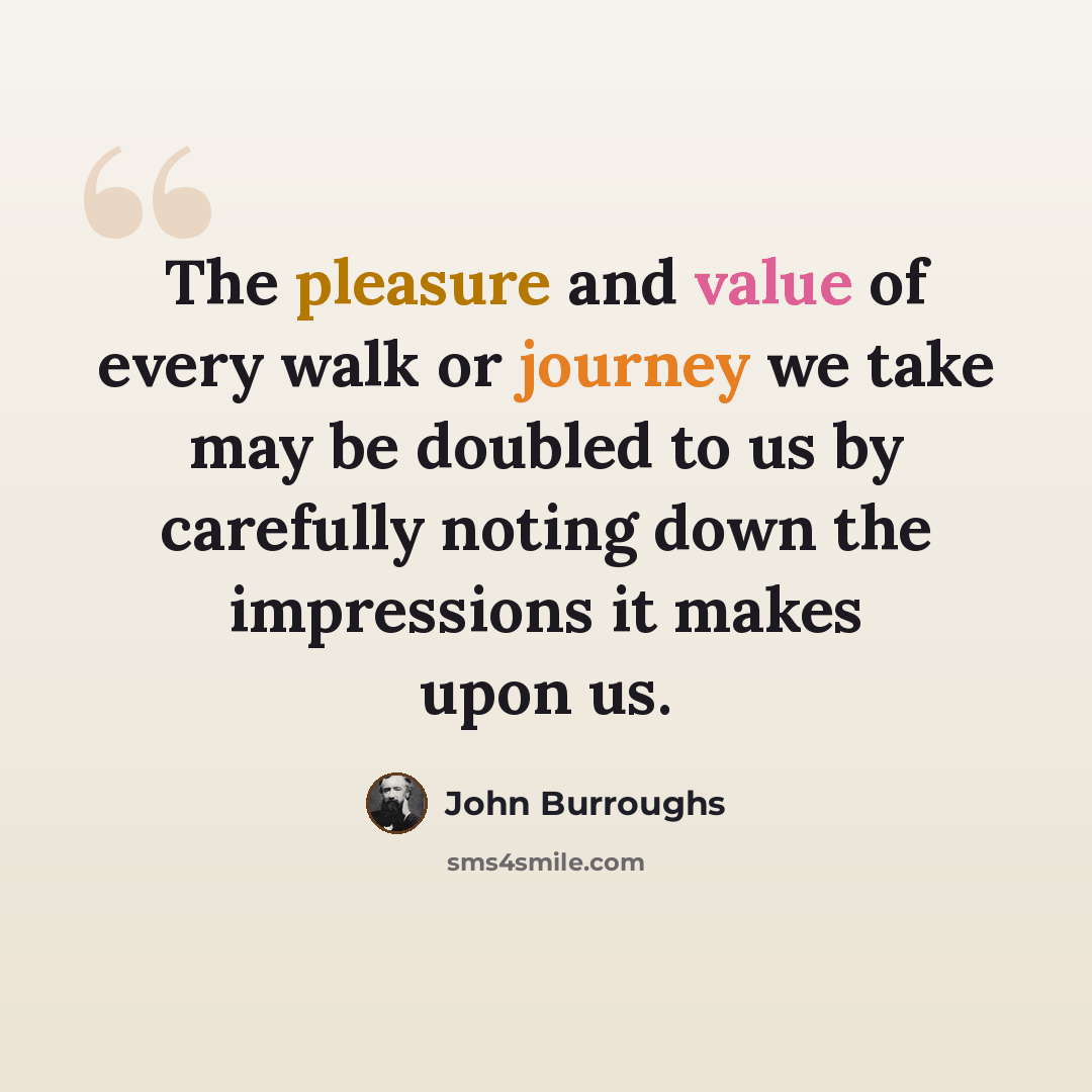 “The pleasure and value of every walk or journey we take may be doubled to us by carefully noting down the impressions it makes upon us.” quote by John Burroughs