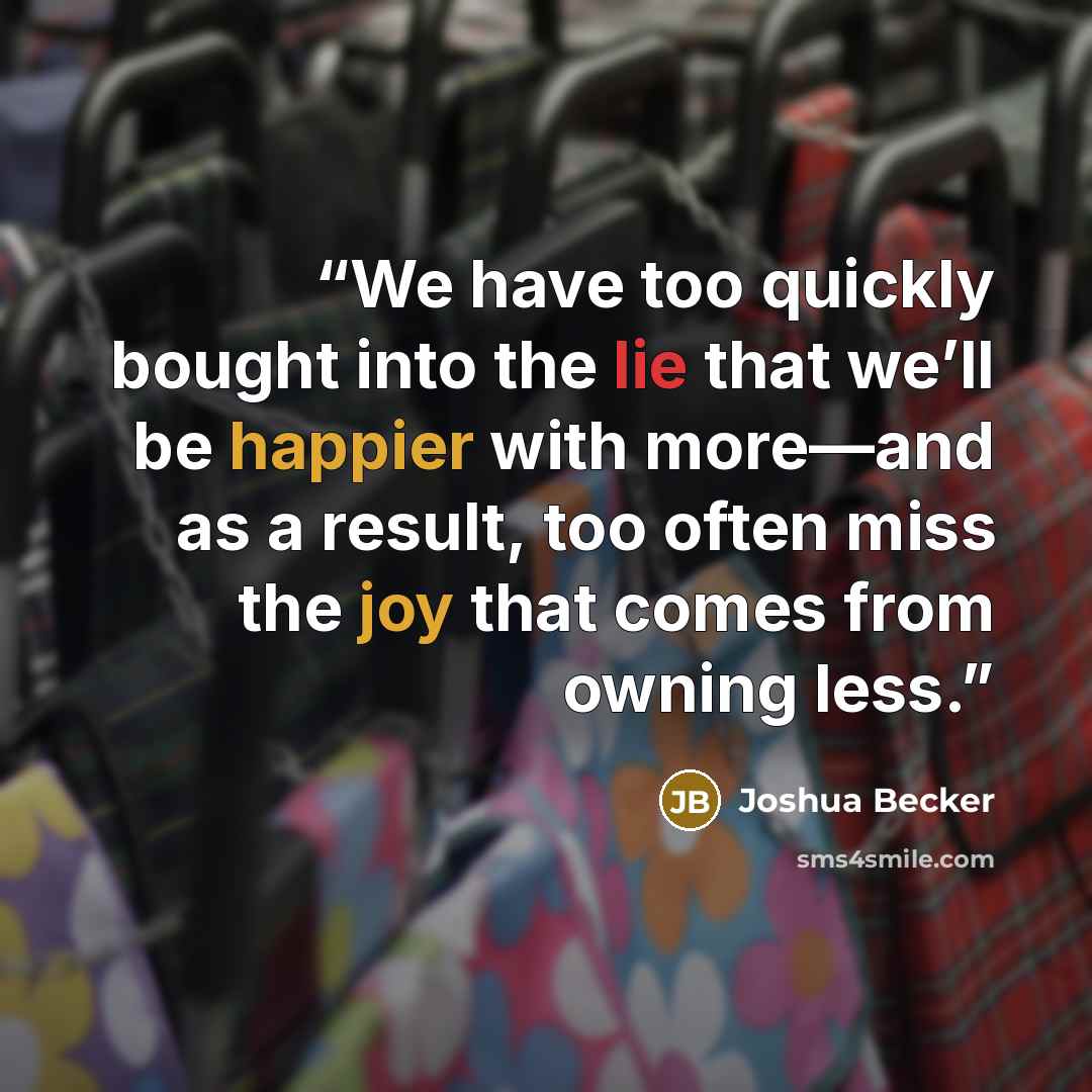 “We have too quickly bought into the lie that we’ll be happier with more—and as a result, too often miss the joy that comes from owning less.” quote by Joshua Becker