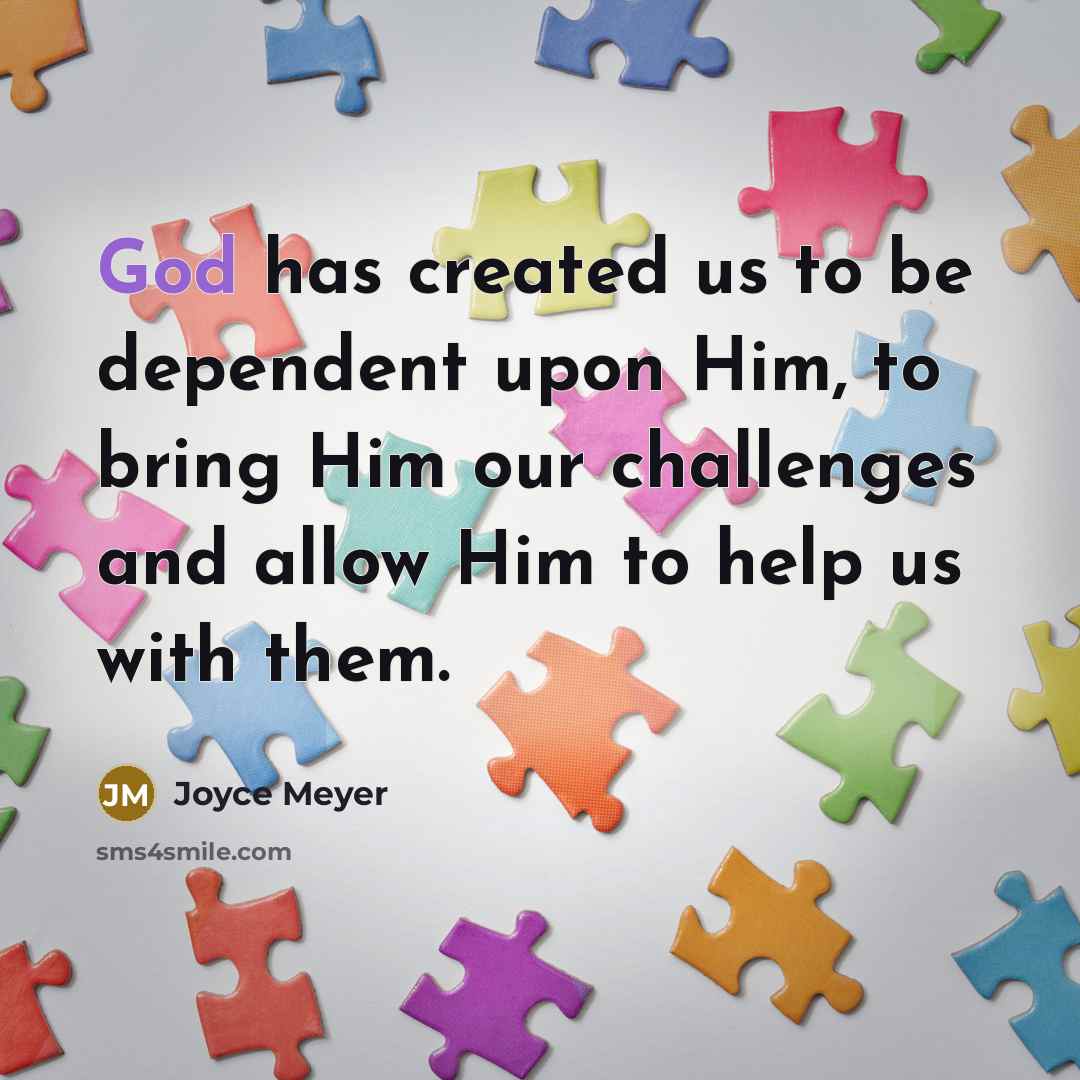 “God has created us to be dependent upon Him, to bring Him our challenges and allow Him to help us with them.” quote by Joyce Meyer