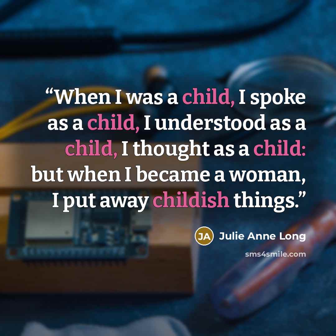 “When I was a child, I spoke as a child, I understood as a child, I thought as a child: but when I became a woman, I put away childish things.” quote by Julie Anne Long