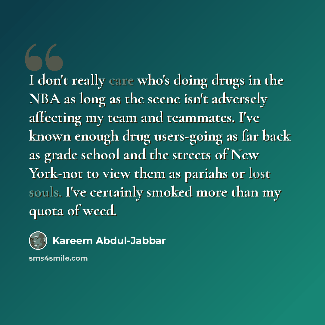 “I don't really care who's doing drugs in the NBA as long as the scene isn't adversely affecting my team and teammates. I've known enough drug users-going as far back as grade school and the streets of New York-not to view them as pariahs or lost souls. I've certainly smoked more than my quota of…” quote by Kareem Abdul-Jabbar
