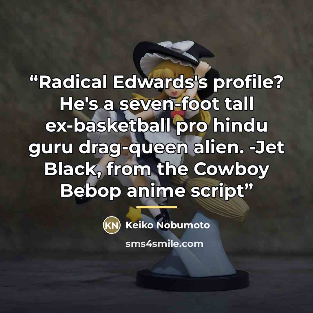 “Radical Edwards's profile? He's a seven-foot tall ex-basketball pro hindu guru drag-queen alien. -Jet Black, from the Cowboy Bebop anime script” quote by Keiko Nobumoto
