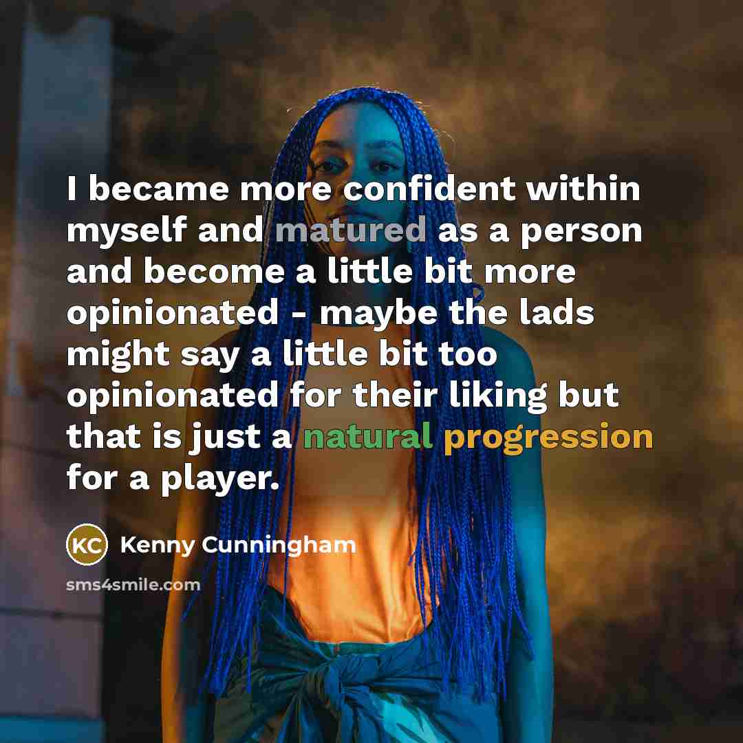 “I became more confident within myself and matured as a person and become a little bit more opinionated - maybe the lads might say a little bit too opinionated for their liking but that is just a natural progression for a player.” quote by Kenny Cunningham