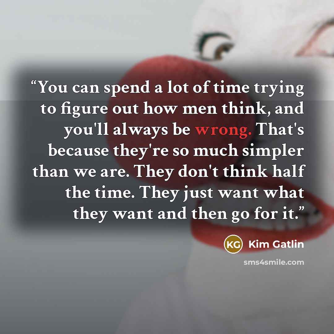 “You can spend a lot of time trying to figure out how men think, and you'll always be wrong. That's because they're so much simpler than we are. They don't think half the time. They just want what they want and then go for it.” quote by Kim Gatlin