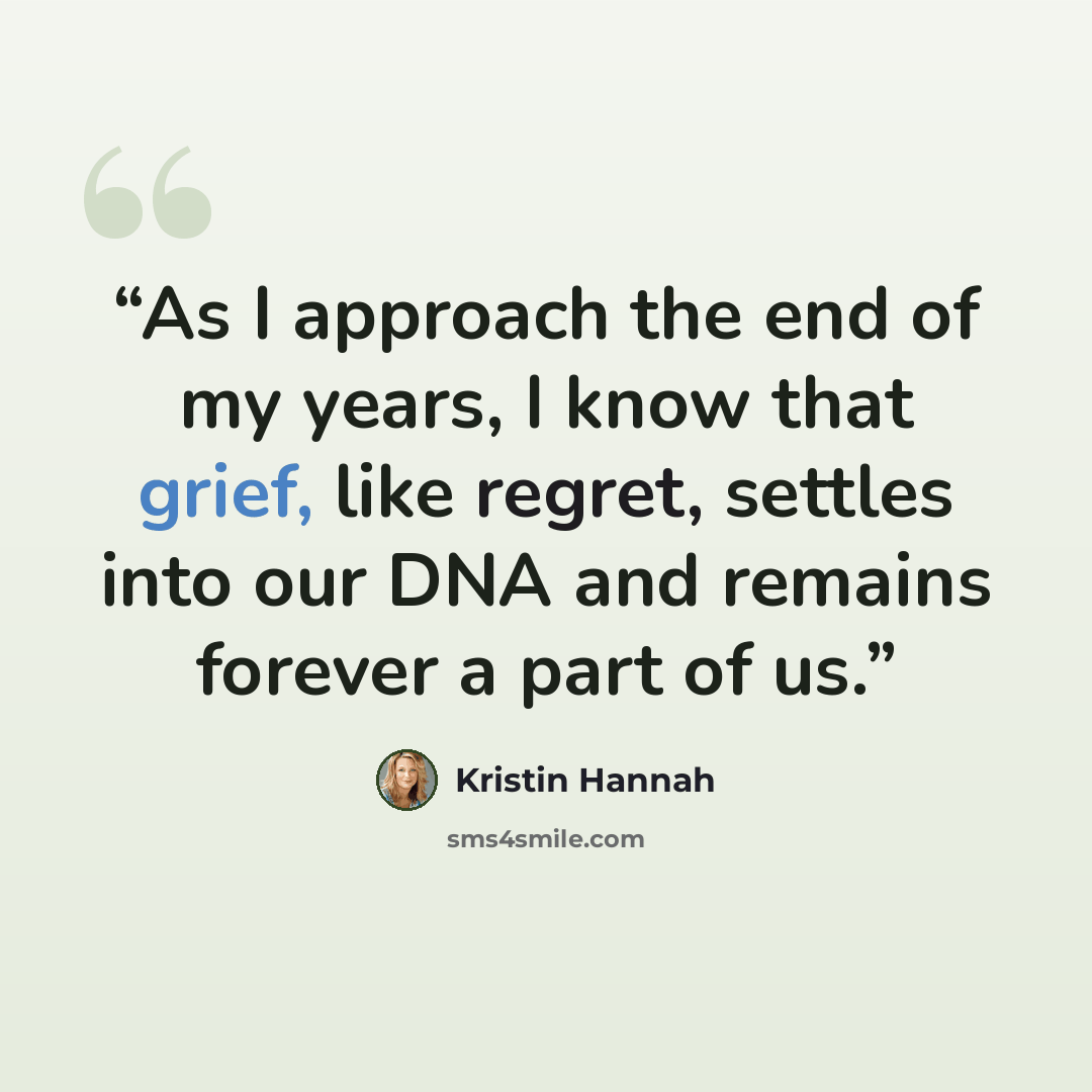 “As I approach the end of my years, I know that grief, like regret, settles into our DNA and remains forever a part of us.” quote by Kristin Hannah