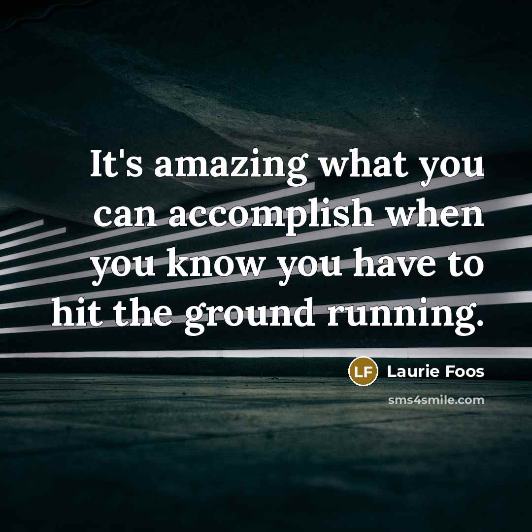 “It's amazing what you can accomplish when you know you have to hit the ground running.” quote by Laurie Foos