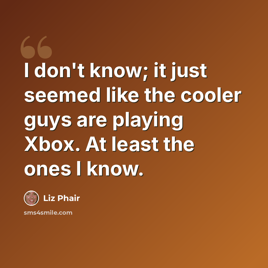 “I don't know; it just seemed like the cooler guys are playing Xbox. At least the ones I know.” quote by Liz Phair