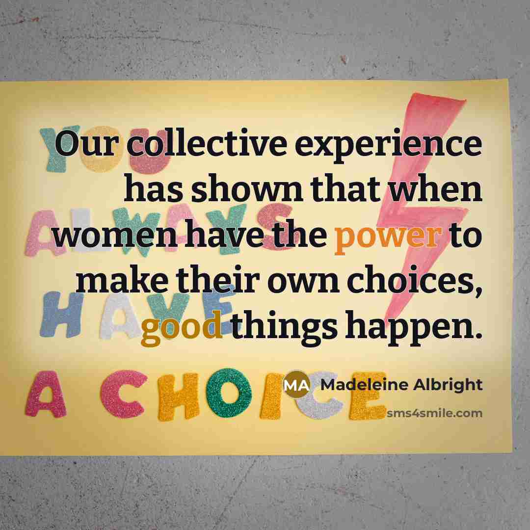 “Our collective experience has shown that when women have the power to make their own choices, good things happen.” quote by Madeleine Albright