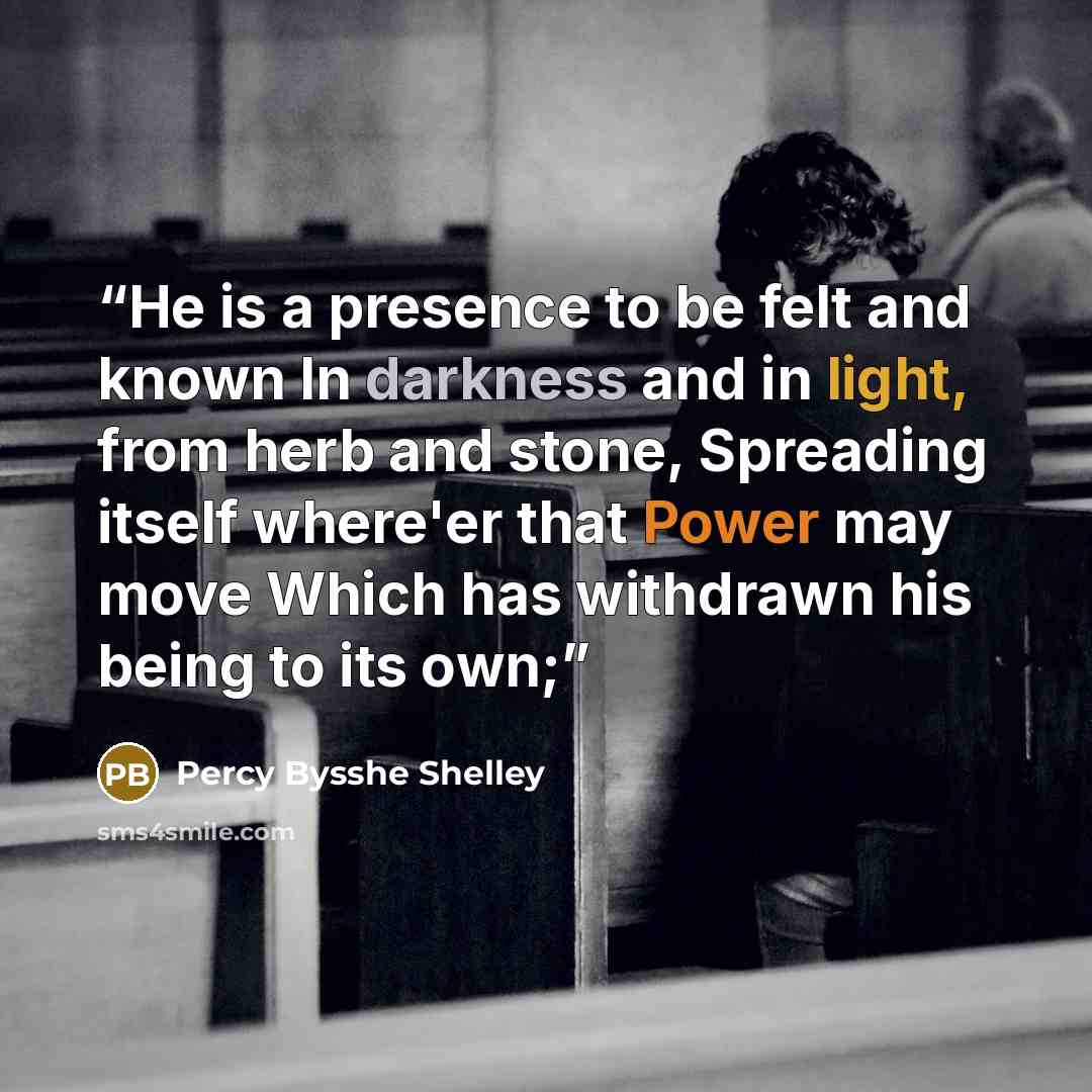 “He is a presence to be felt and known In darkness and in light, from herb and stone, Spreading itself where'er that Power may move Which has withdrawn his being to its own;” quote by Percy Bysshe Shelley