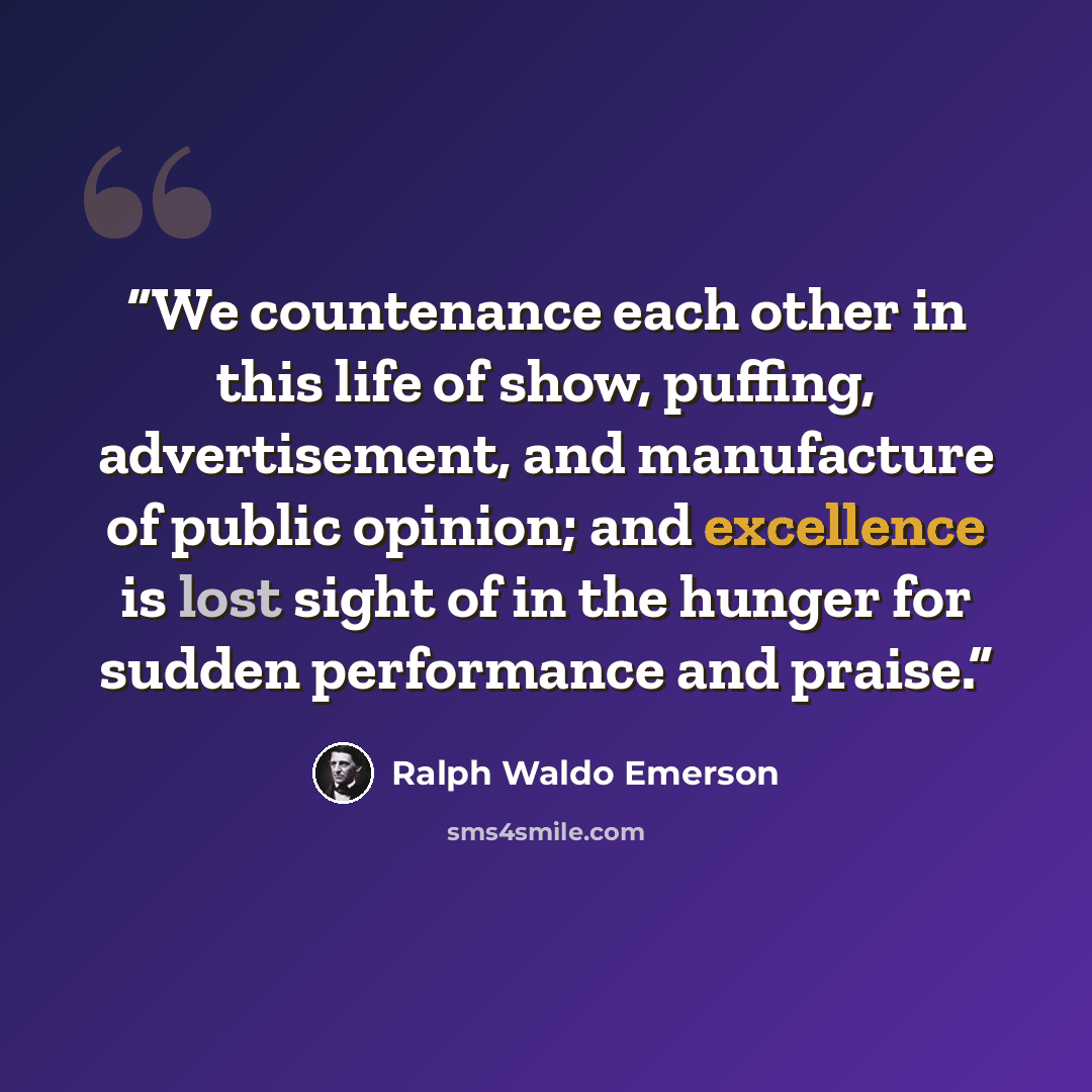 “We countenance each other in this life of show, puffing, advertisement, and manufacture of public opinion; and excellence is lost sight of in the hunger for sudden performance and praise.” quote by Ralph Waldo Emerson