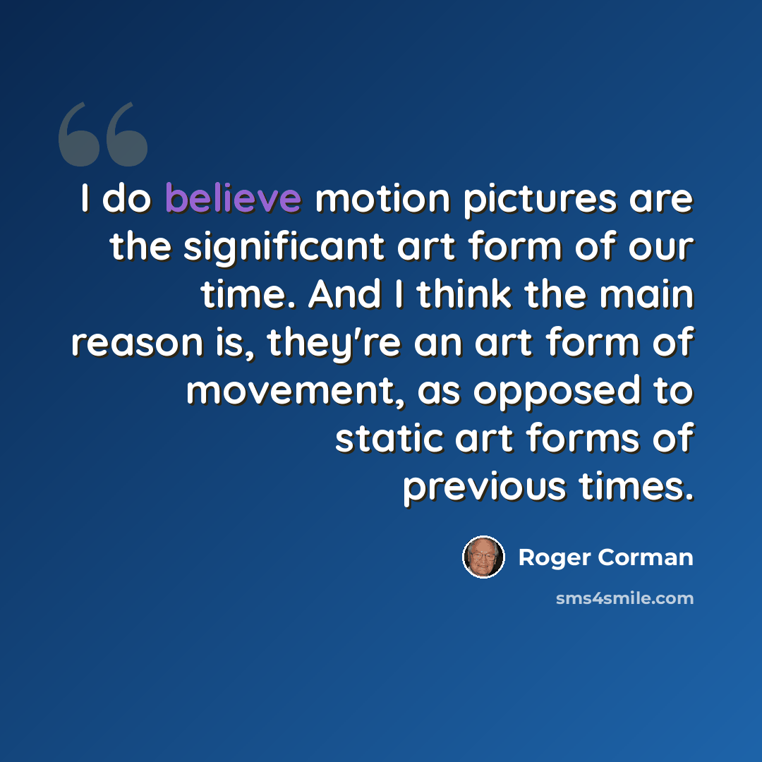 “I do believe motion pictures are the significant art form of our time. And I think the main reason is, they're an art form of movement, as opposed to static art forms of previous times.” quote by Roger Corman