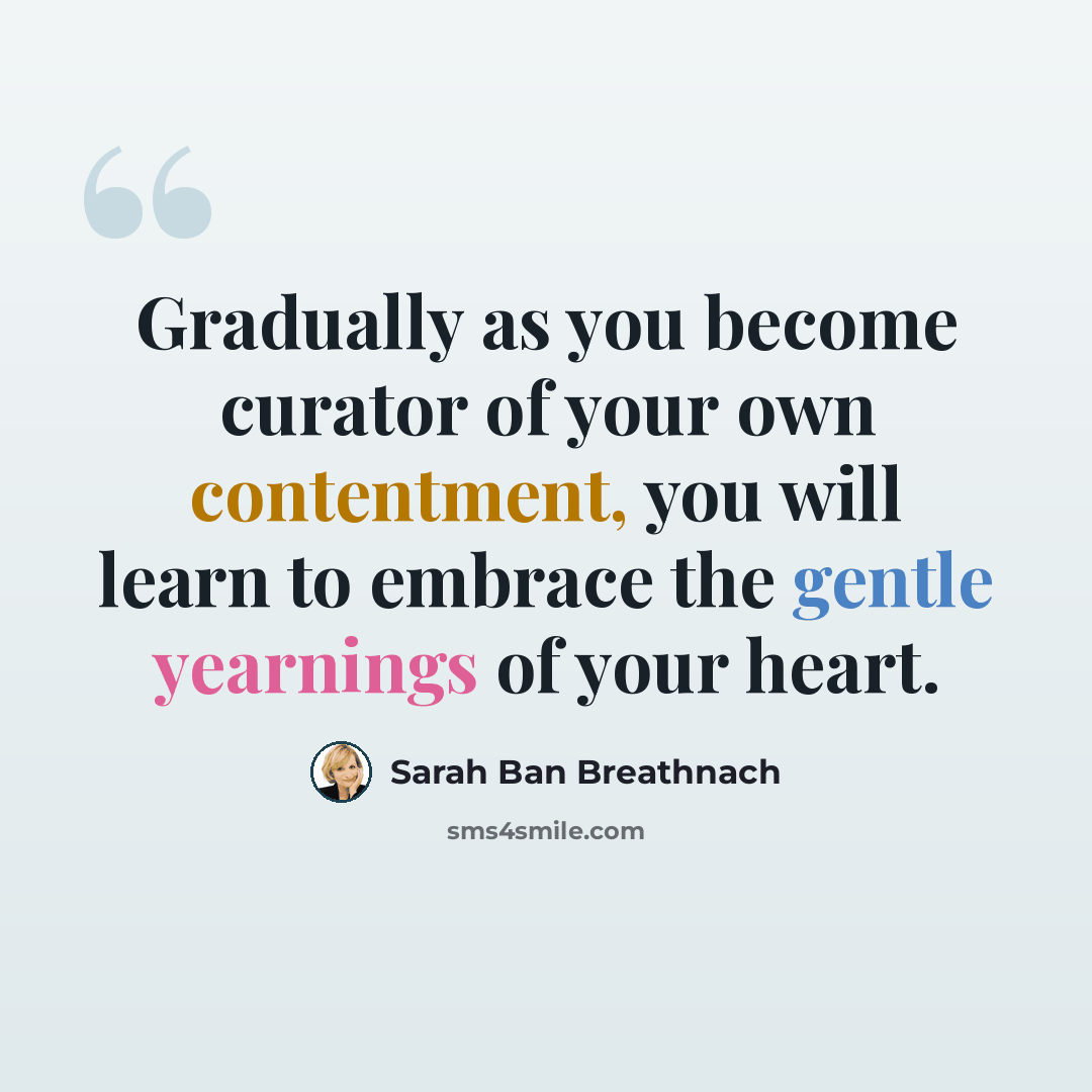 “Gradually as you become curator of your own contentment, you will learn to embrace the gentle yearnings of your heart.” quote by Sarah Ban Breathnach