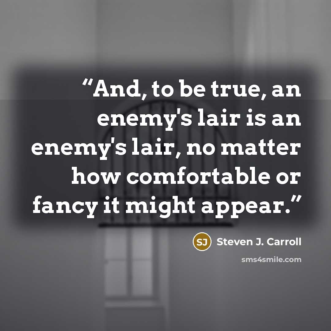 “And, to be true, an enemy's lair is an enemy's lair, no matter how comfortable or fancy it might appear.” quote by Steven J. Carroll