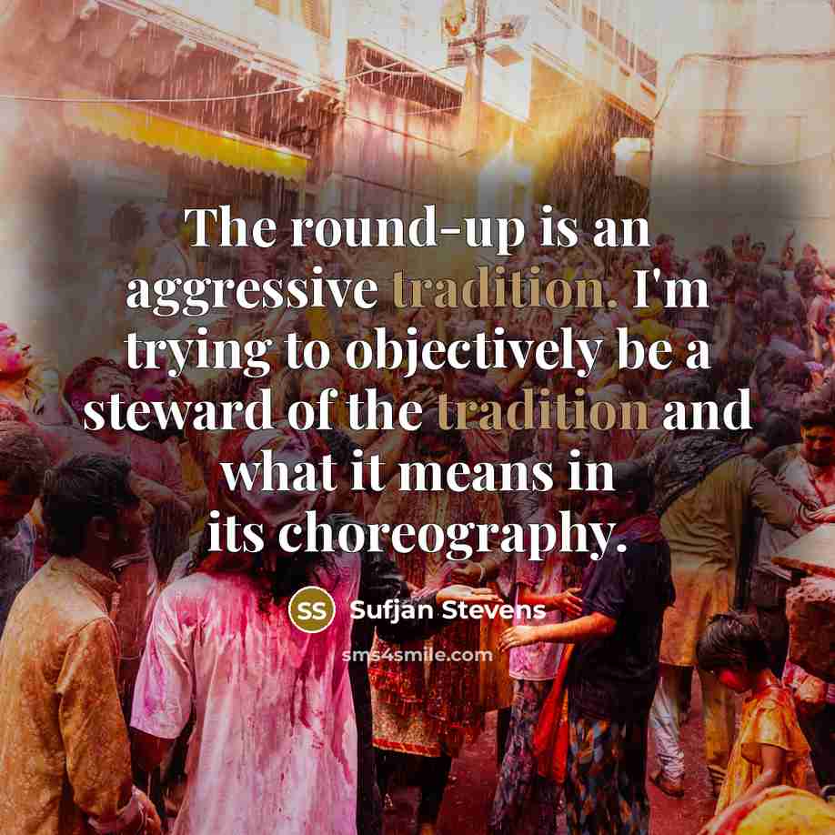 “The round-up is an aggressive tradition. I'm trying to objectively be a steward of the tradition and what it means in its choreography.” quote by Sufjan Stevens