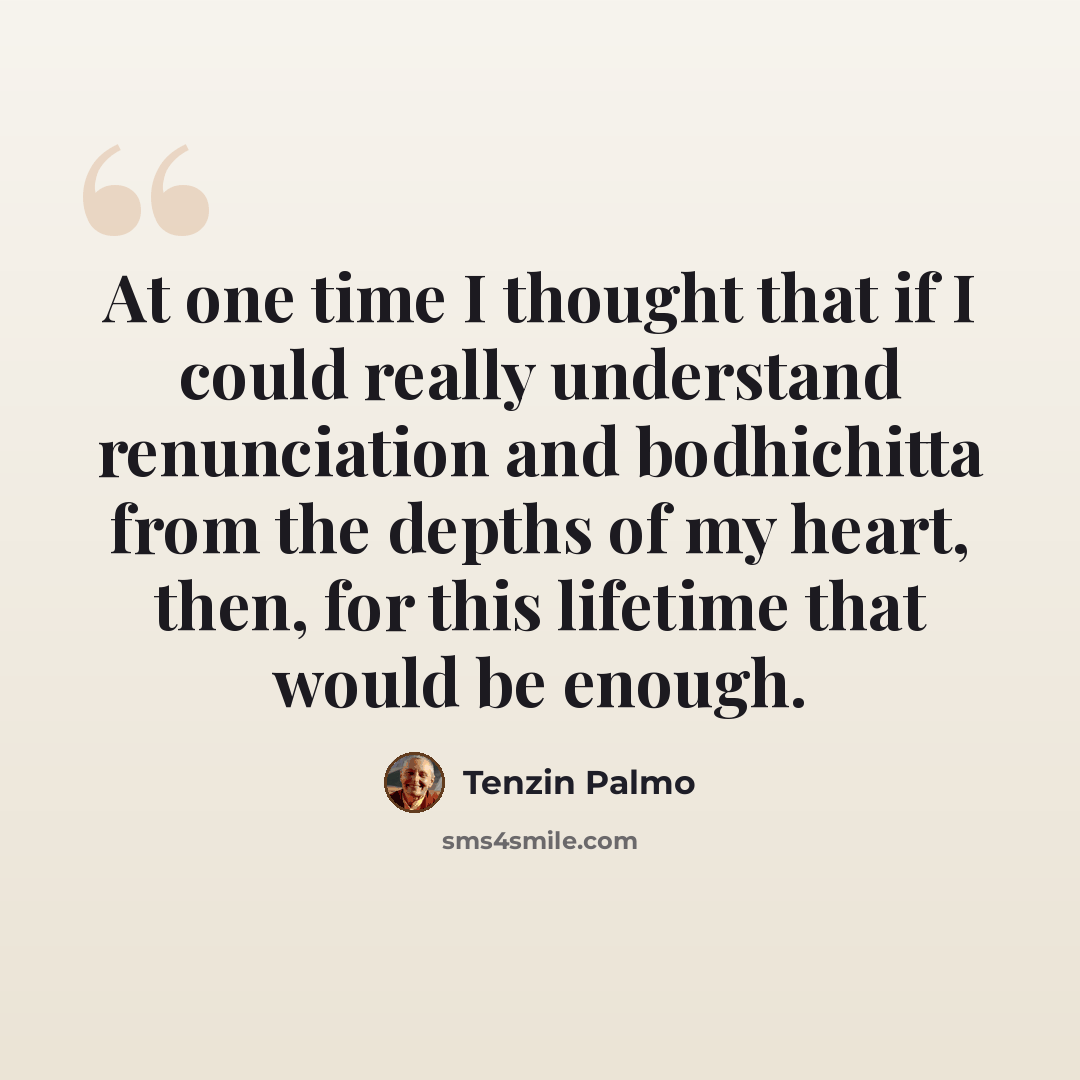 “At one time I thought that if I could really understand renunciation and bodhichitta from the depths of my heart, then, for this lifetime that would be enough.” quote by Tenzin Palmo