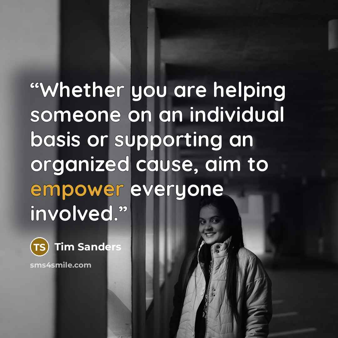 “Whether you are helping someone on an individual basis or supporting an organized cause, aim to empower everyone involved.” quote by Tim Sanders