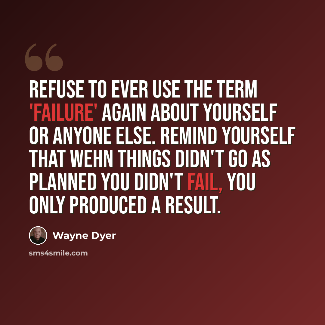 “Refuse to ever use the term 'failure' again about yourself or anyone else. Remind yourself that wehn things didn't go as planned you didn't fail, you only produced a result.” quote by Wayne Dyer