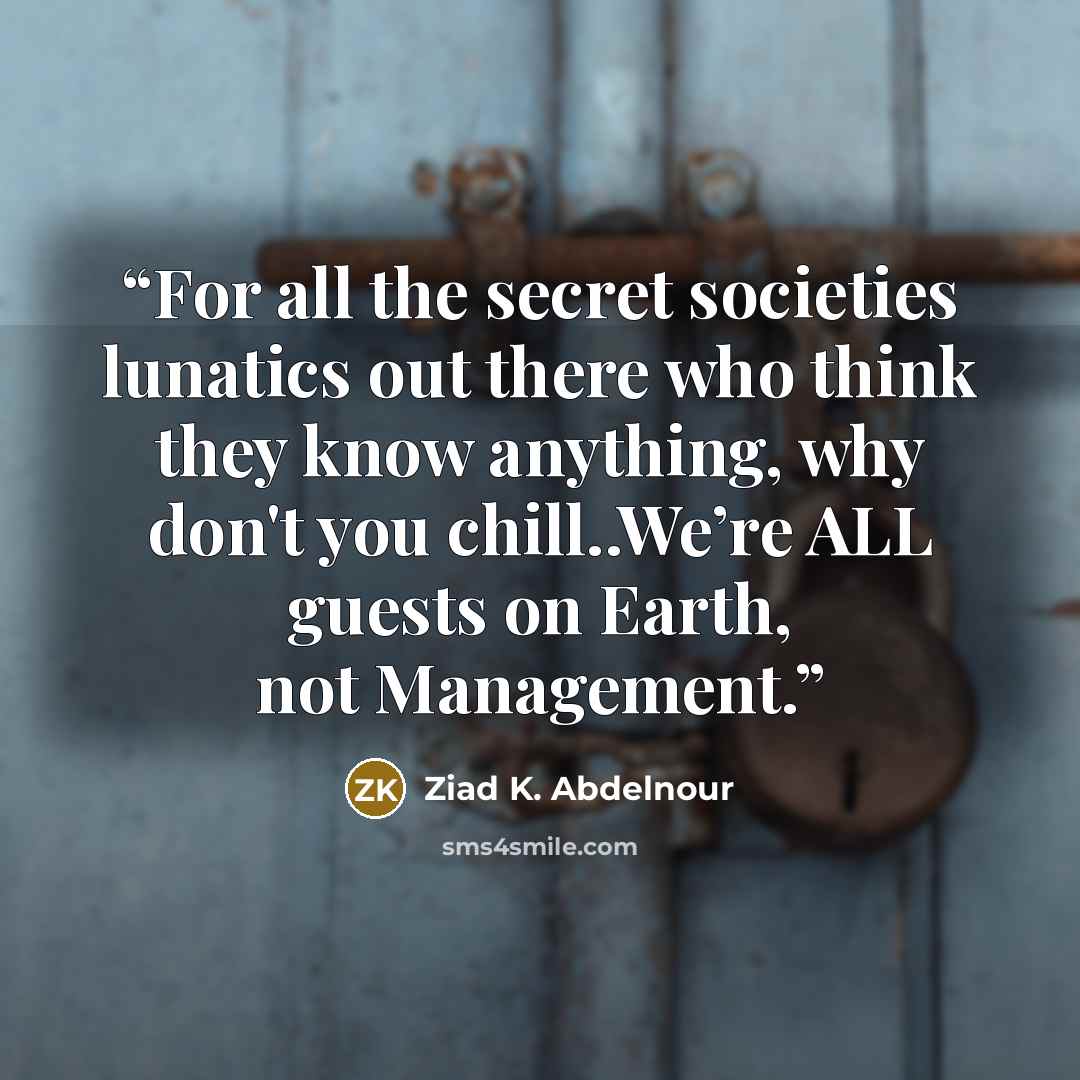 “For all the secret societies lunatics out there who think they know anything, why don't you chill..We’re ALL guests on Earth, not Management.” quote by Ziad K. Abdelnour