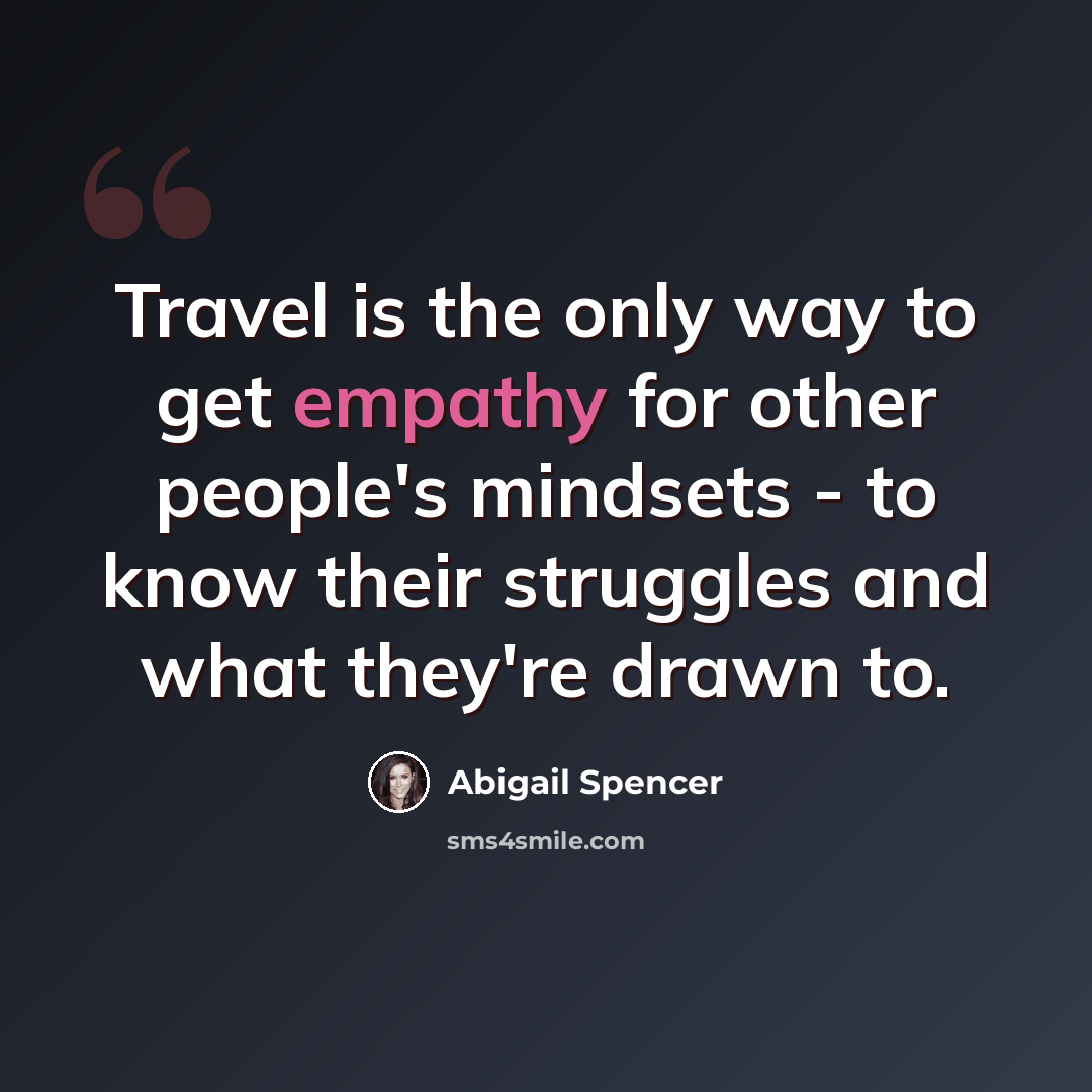 “Travel is the only way to get empathy for other people's mindsets - to know their struggles and what they're drawn to.” quote by Abigail Spencer