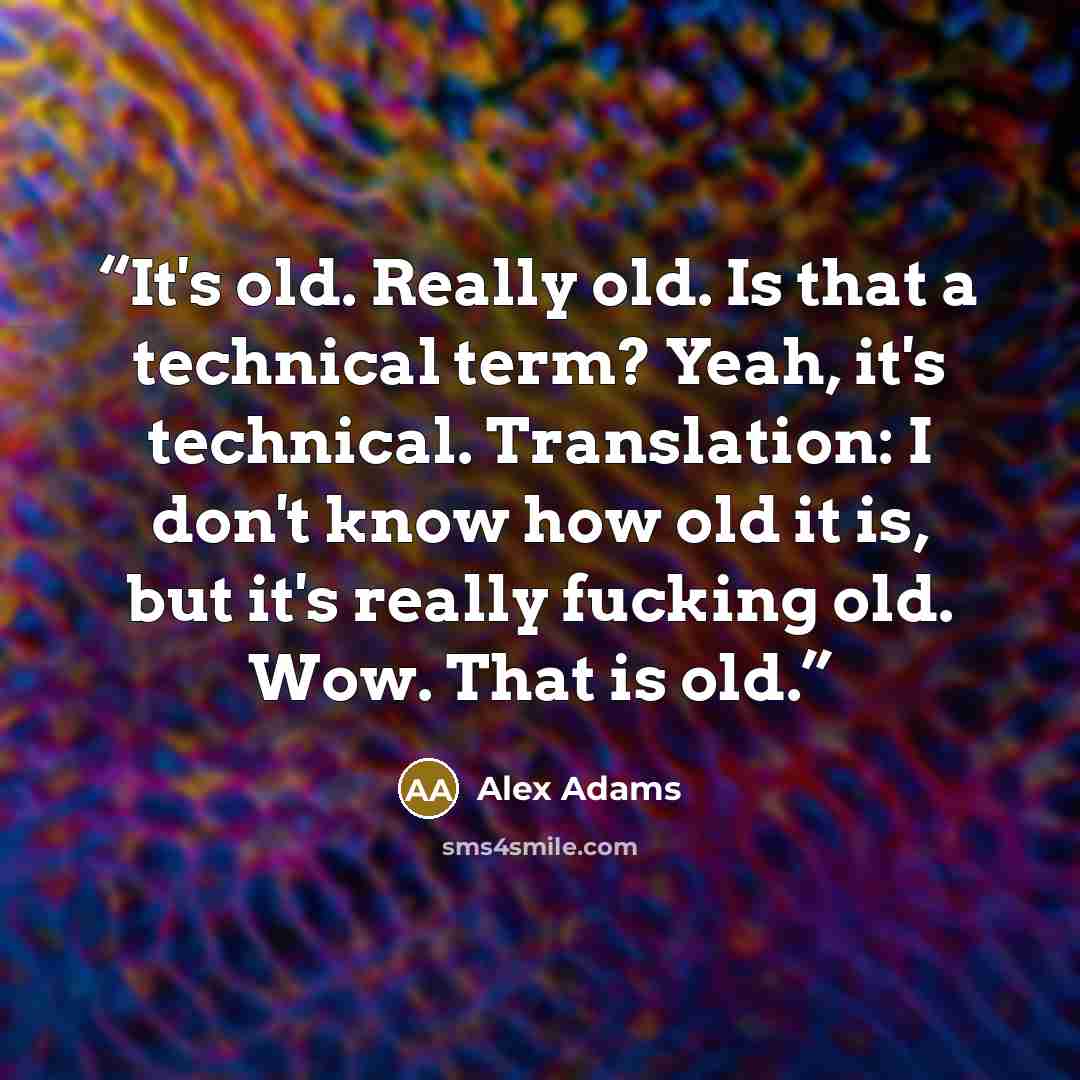 “It's old. Really old. Is that a technical term? Yeah, it's technical. Translation: I don't know how old it is, but it's really fucking old. Wow. That is old.” quote by Alex Adams