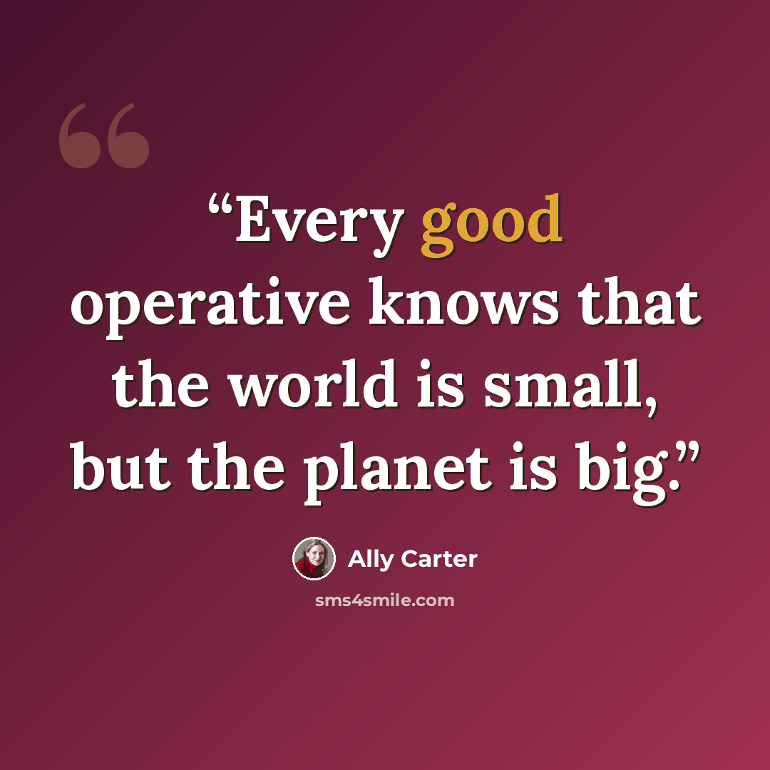 “Every good operative knows that the world is small, but the planet is big.” quote by Ally Carter