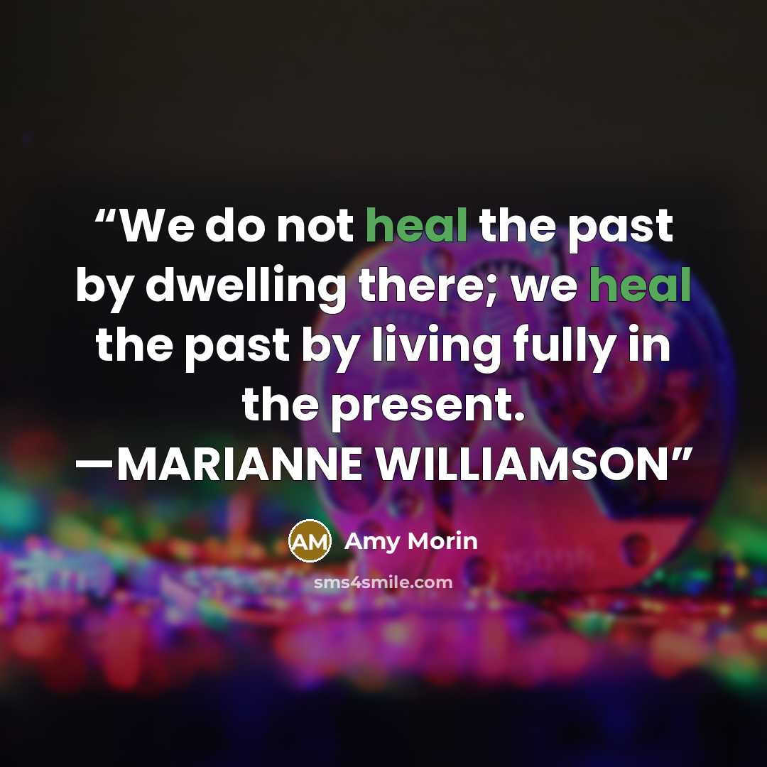 “We do not heal the past by dwelling there; we heal the past by living fully in the present. —MARIANNE WILLIAMSON” quote by Amy Morin