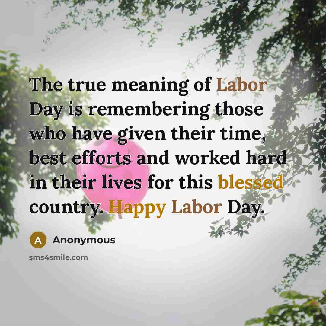 “The true meaning of Labor Day is remembering those who have given their time, best efforts and worked hard in their lives for this blessed country. Happy Labor Day.” quote by Anonymous