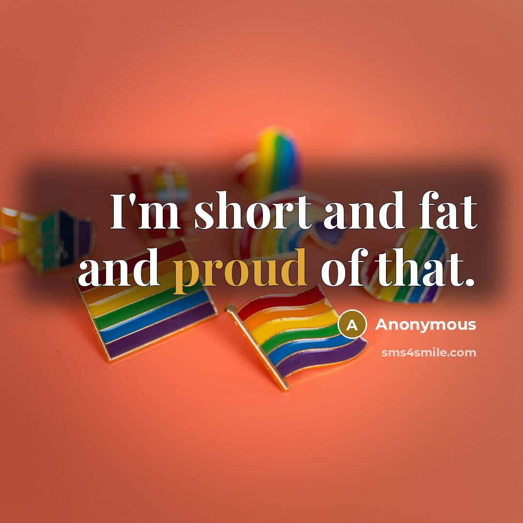 “I'm short and fat and proud of that.” quote by Anonymous