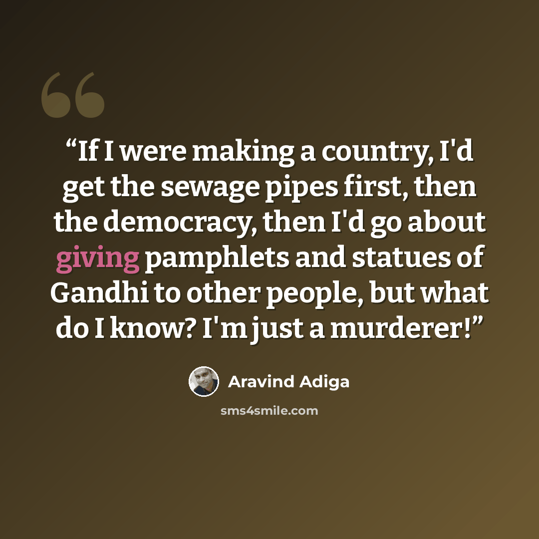 “If I were making a country, I'd get the sewage pipes first, then the democracy, then I'd go about giving pamphlets and statues of Gandhi to other people, but what do I know? I'm just a murderer!” quote by Aravind Adiga