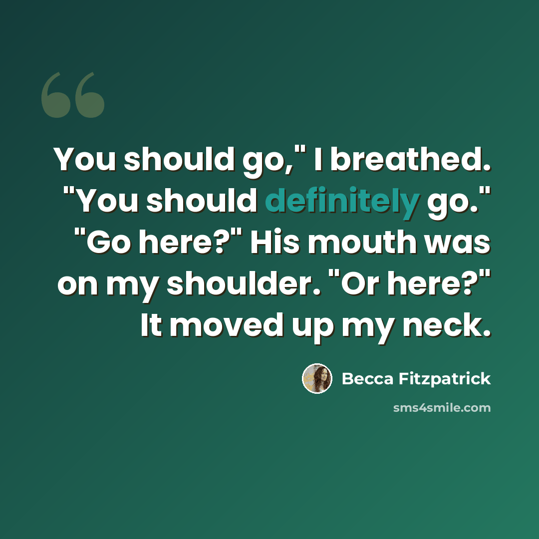“You should go," I breathed. "You should definitely go." "Go here?" His mouth was on my shoulder. "Or here?" It moved up my neck.” quote by Becca Fitzpatrick