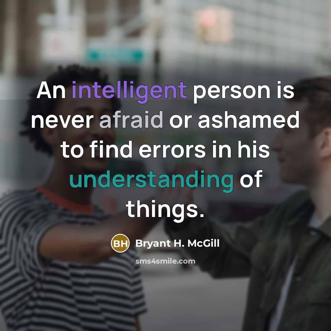 “An intelligent person is never afraid or ashamed to find errors in his understanding of things.” quote by Bryant H. McGill