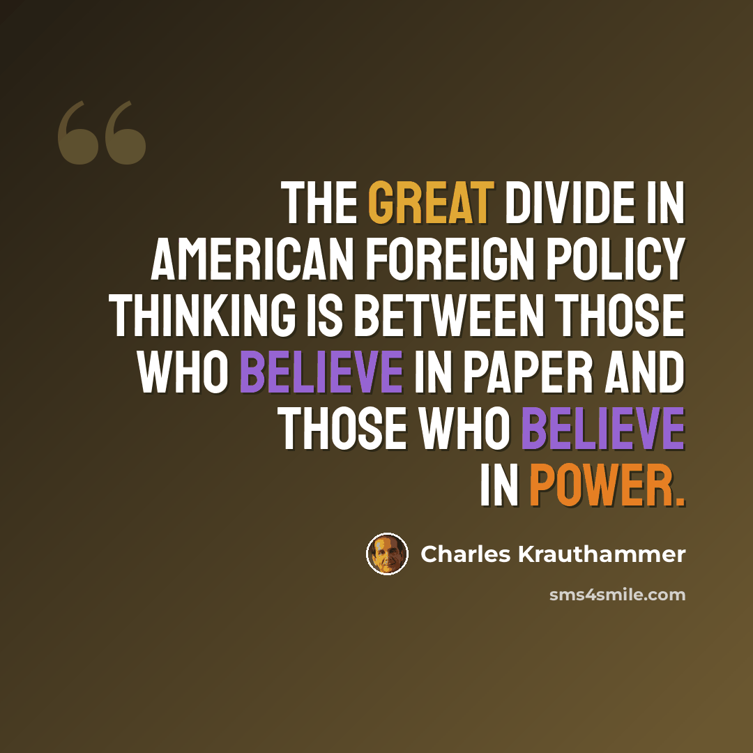 “The great divide in American foreign policy thinking is between those who believe in paper and those who believe in power.” quote by Charles Krauthammer
