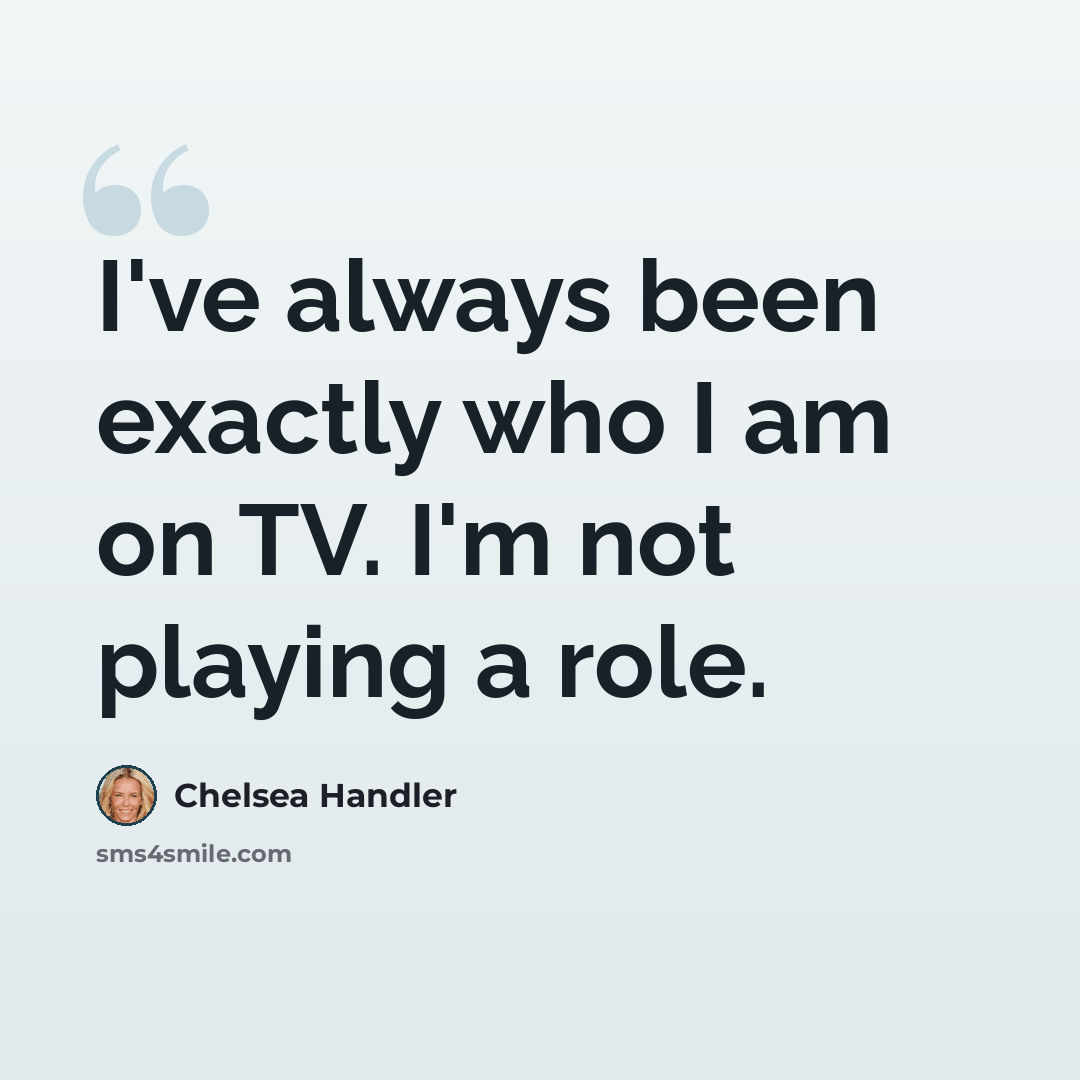 “I've always been exactly who I am on TV. I'm not playing a role.” quote by Chelsea Handler