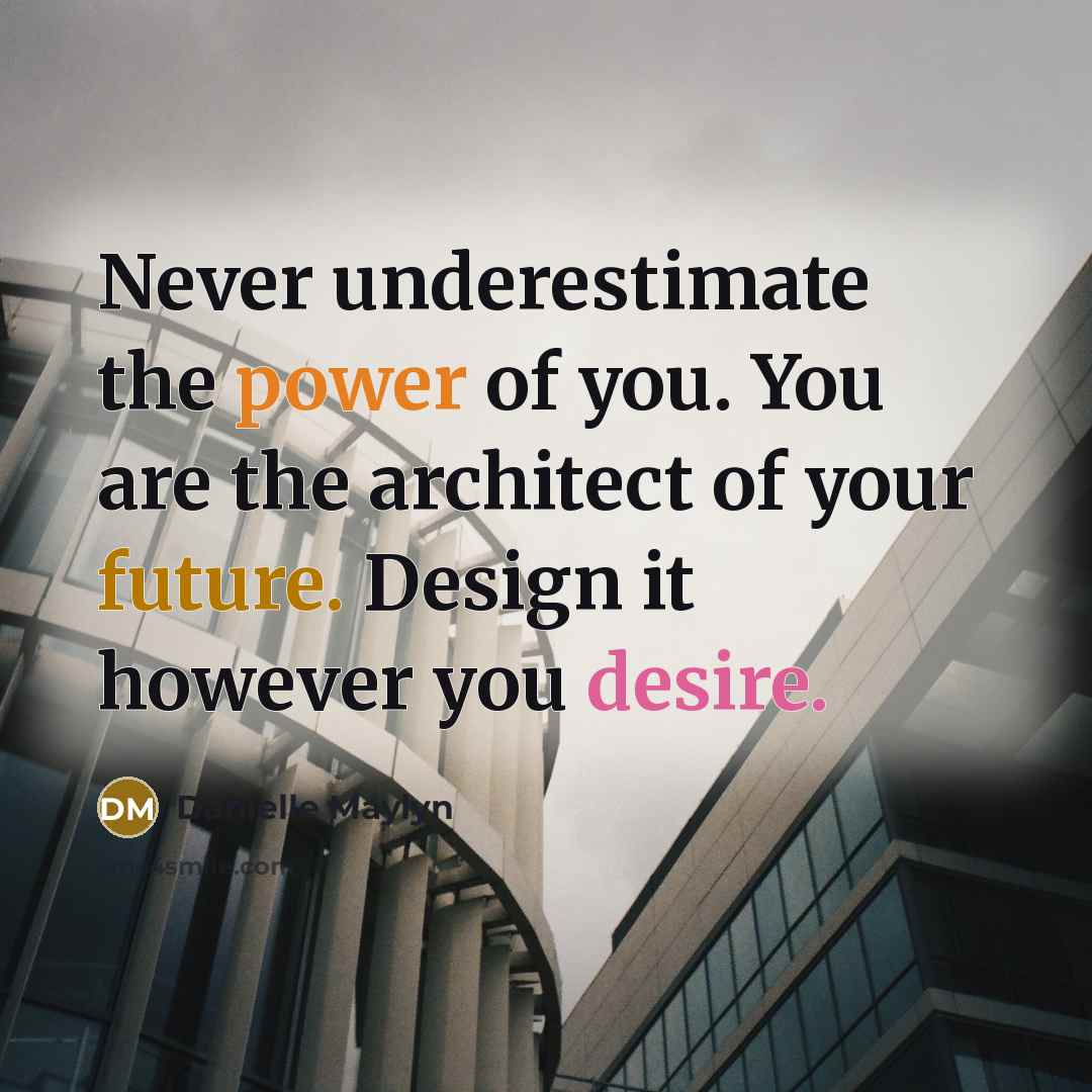 “Never underestimate the power of you. You are the architect of your future. Design it however you desire.” quote by Danielle Maylyn