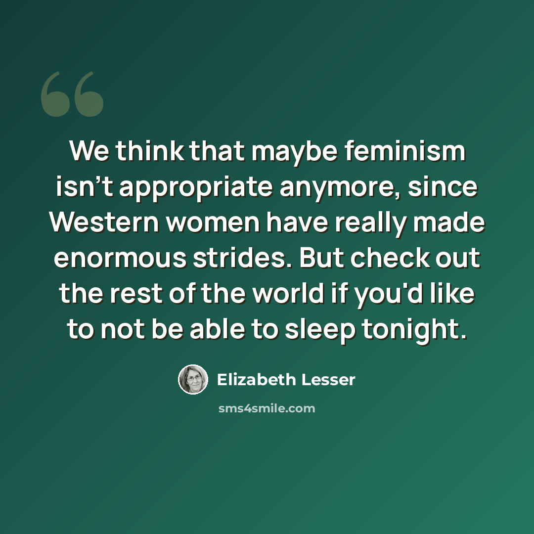 “We think that maybe feminism isn't appropriate anymore, since Western women have really made enormous strides. But check out the rest of the world if you'd like to not be able to sleep tonight.” quote by Elizabeth Lesser