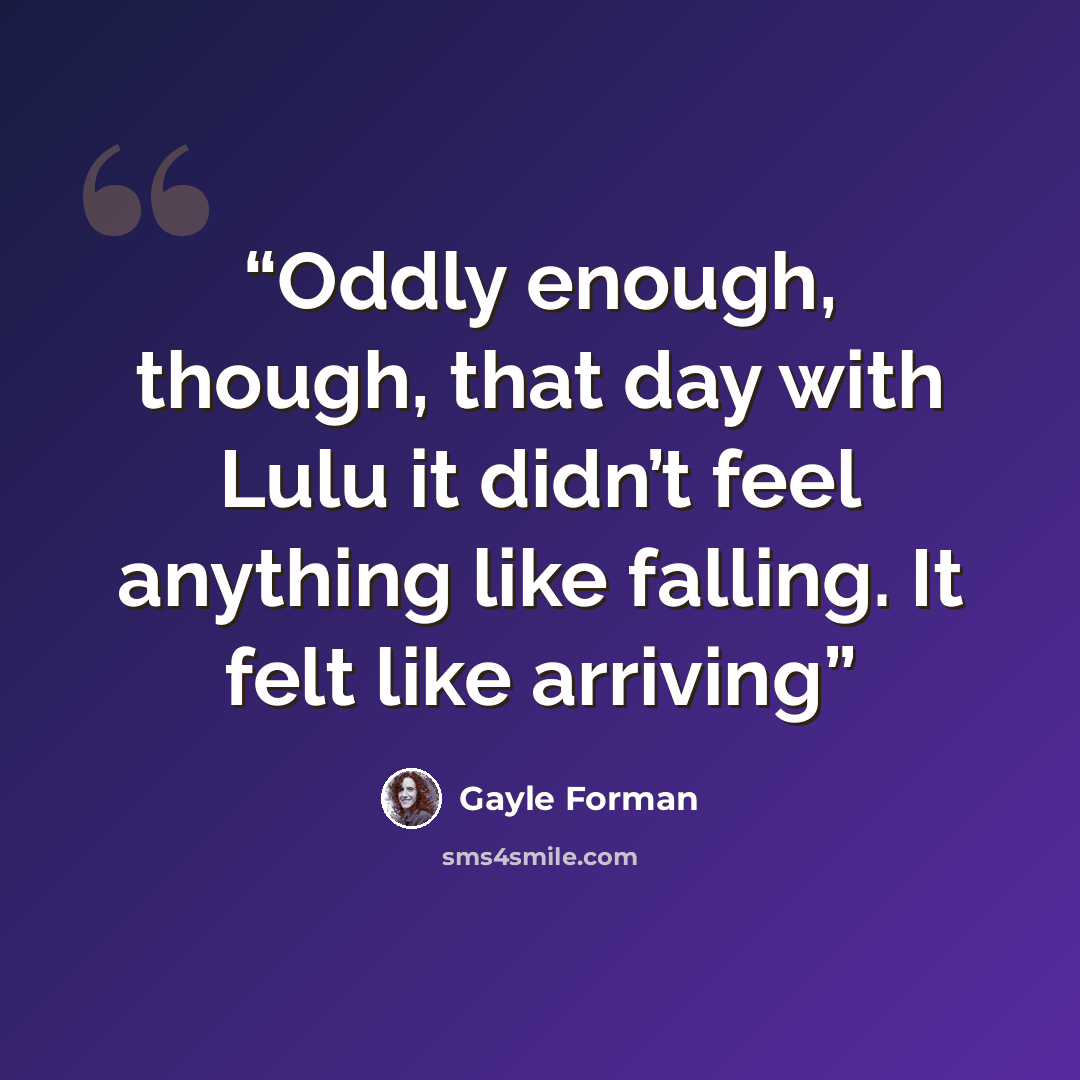 “Oddly enough, though, that day with Lulu it didn’t feel anything like falling. It felt like arriving” quote by Gayle Forman