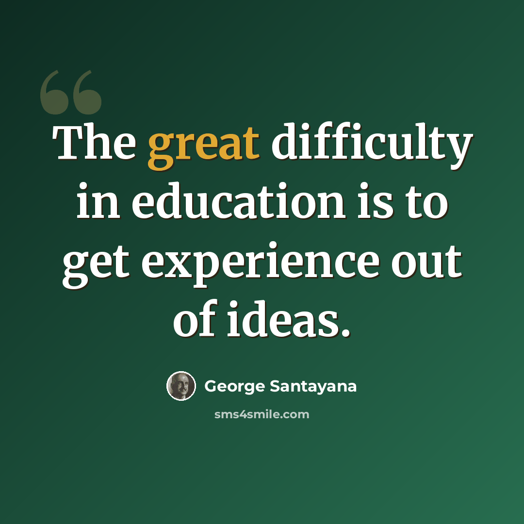 “The great difficulty in education is to get experience out of ideas.” quote by George Santayana